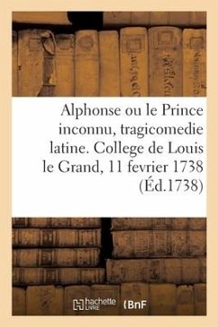 Alphonse Ou Le Prince Inconnu, Tragicomedie Latine, Representée Au College de Louis Le Grand: Le Mardy Onziéme Fevrier 1738, À Trois Heures Précises A - Sans Auteur