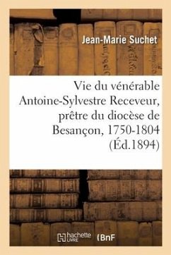 Vie Du Vénérable Antoine-Sylvestre Receveur, Prêtre Du Diocèse de Besançon - Suchet, Jean-Marie