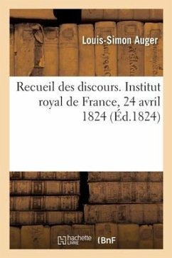 Recueil Des Discours. Institut Royal de France, 24 Avril 1824 - Auger, Louis-Simon; Lemontey, Pierre-Édouard; Rémusat, Abel; Cuvier, Georges