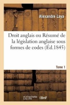 Droit Anglais Ou Résumé de la Législation Anglaise Sous Formes de Codes. Tome 1 - Laya, Alexandre