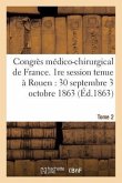 Congrès Médico-Chirurgical de France. 1re Session Tenue À Rouen Du 30 Septembre Au 3 Tome 2: Octobre 1863.