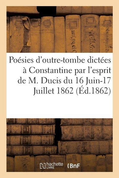 Poésies d'Outre-Tombe Dictées À Constantine Par l'Esprit de M. Ducis Du 16 Juin-17 Juillet 1862