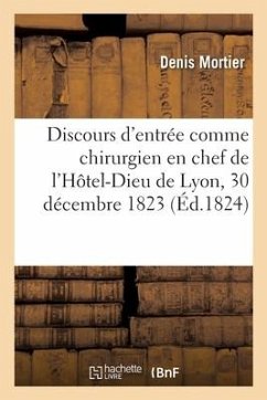 Discours d'Entrée En Exercice Comme Chirurgien En Chef de l'Hôtel-Dieu de Lyon, Le 30 Décembre 1823 - Mortier, Denis