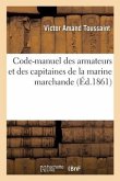 Code-Manuel Des Armateurs Et Des Capitaines de la Marine Marchande: Ou Résumé de Leurs Droits Et de Leurs Devoirs À Terre Et En Cours de Voyage
