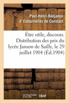 Être Utile, Discours. Distribution Des Prix Du Lycée Janson de Sailly - Estournelles de Constant, Paul-Henri-Benjamin