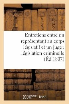 Entretiens Entre Un Représentant Au Corps Législatif Et Un Juge Sur l'État de Notre Législation: Criminelle Contenant Des Vues Raisonnées Sur Quelques - Sans Auteur