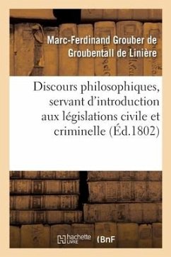 Discours Philosophiques, Servant d'Introduction Aux Législations Civile Et Criminelle - Grouber de Groubentall de Linière, Marc-Ferdinand