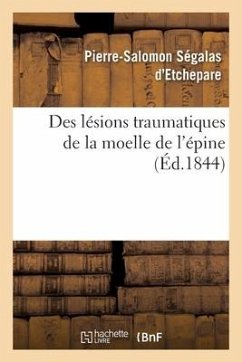 Des Lésions Traumatiques de la Moelle de l'Épine Considérées Sous Le Rapport de Leur Influence: Sur Les Fonctions Des Organes Génito-Urinaires - Segalas D'Etchepare-P-S