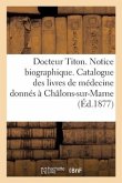 Docteur Titon. Notice Biographique Et Liste Des Livres Médicaux Qu'il a Offerts À Châlons-Sur-Marne