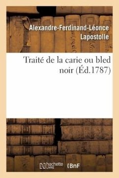 Traité de la Carie Ou Bled Noir, Dans Lequel on Prouve, Par Une Suite d'Expériences: Et Par l'Analyse Chimique, Que La Chaux Est Le Principal Remede P - Lapostolle, Alexandre-Ferdinand-Léonce