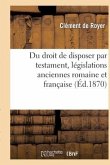 Du Droit de Disposer Par Testament, Législations Anciennes Romaine Et Française