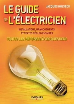 Le guide de l'électricien: Toutes les réponses à vos questions . Installations, branchements et textes réglementaires - Holveck, Jacques