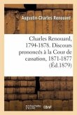 Charles Renouard, 1794-1878. Discours Prononcés À La Cour de Cassation, 1871-1877: Précédés d'Une Notice Sur Sa Vie