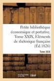 Petite Bibliothèque Économique Et Portative. Tome XXIX. Eléments de Rhétorique Française: Ou Collection de Résumés Sur l'Histoire Et Les Sciences