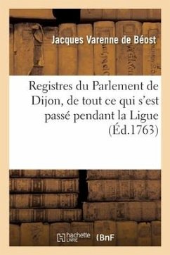 Registres Du Parlement de Dijon, de Tout CE Qui s'Est Passé Pendant La Ligue - Varenne de Béost, Jacques