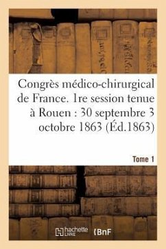Congrès Médico-Chirurgical de France. 1re Session Tenue À Rouen Du 30 Septembre Au 3 Tome 1: Octobre 1863. - Sans Auteur