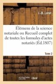 Élémens de la Science Notariale Ou Recueil Complet de Toutes Les Formules d'Actes Notariés. Tome 2