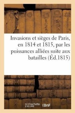 Invasions Et Sièges de Paris, En 1814 Et 1815, Par Les Puissances Alliées Faisant Suite Aux - Sans Auteur