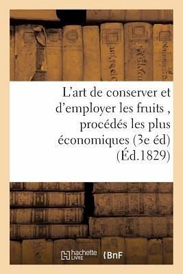 L'Art de Conserver Et d'Employer Les Fruits, Contenant Tous Les Procédés Les Plus Économiques L'Art de Conserver Et d'Employer Les Fruits, Contenant Tous Les Procédés Les Plus Économiques