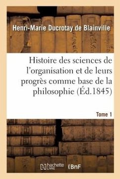 Histoire Des Sciences de l'Organisation Et de Leurs Progrès Comme Base de la Philosophie. Tome 1 - de Blainville, Henri-Marierotay; Maupied, François Louis Michel