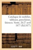 Catalogue de Mobilier, Tableaux Anciens Et Modernes, Porcelaines, Faïences. Vente, 26-27 Avril 1877