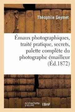 Émaux Photographiques, Traité Pratique, Secrets, Tours de Mains, Formules: Palette Complète Du Photographe Émailleur - Geymet, Théophile