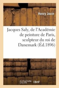 Jacques Saly, de l'Académie de Peinture de Paris, Sculpteur Du Roi de Danemark, l'Homme Et l'Oeuvre - Jouin, Henry