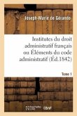 Institutes Du Droit Administratif Français Ou Éléments Du Code Administratif. Tome 1