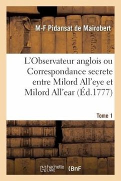 L'Observateur Anglois Ou Correspondance Secrete Entre Milord All'eye Et Milord All'ear. Tome 1 - Pidansat de Mairobert, Mathieu-François