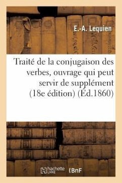 Traité de la Conjugaison Des Verbes: Ouvrage Qui Peut Servir de Supplément À La Plupart: Des Grammaires Élémentaires 18e Édition - Lequien, E.