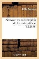 Nouveau Manuel Simplifié Du Fleuriste Artificiel - Sourdon