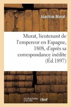 Murat, Lieutenant de l'Empereur En Espagne, 1808, d'Après Sa Correspondance Inédite - Murat, Joachim