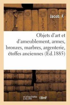 Objets d'Art Et d'Ameublement, Armes, Bronzes, Marbres, Argenterie, Étoffes Anciennes - Jacob, F.