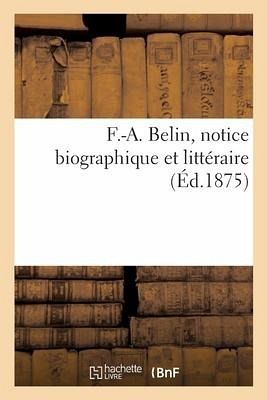 F.-A. Belin, Notice Biographique Et Littéraire F.-A. Belin, Notice Biographique Et Littéraire