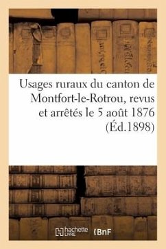 Usages Ruraux Du Canton de Montfort-Le-Rotrou Revus Et Arrêtés Le 5 Aout 1876: Avec Les Modifications Nécessitées Par Le Temps Et Les Besoins Depuis L - Sans Auteur