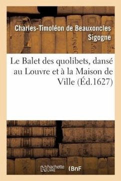 Le Balet Des Quolibets Dansé Au Louvre Et À La Maison de Ville - de Beauxoncles Sigogne, Charles-Timoléon