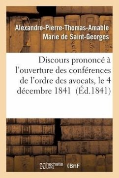 Discours Prononcé À l'Ouverture Des Conférences de l'Ordre Des Avocats, Le 4 Décembre 1841 - Marie de Saint-Georges