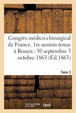 Congrès Médico-Chirurgical de France. 1re Session Tenue À Rouen Du 30 Septembre Au 3 Tome 3: Octobre 1863. - Sans Auteur