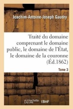 Traité Du Domaine Comprenant Le Domaine Public, Le Domaine de l'État, Le Domaine de la Couronne - Gaudry, Joachim-Antoine-Joseph