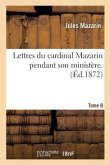 Lettres Du Cardinal Mazarin Pendant Son Ministère. Tome 8
