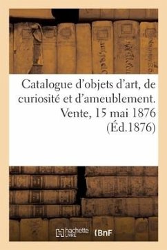 Catalogue d'Objets d'Art, de Curiosité Et d'Ameublement. Vente, 15 Mai 1876 - Collectif