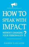 HOW TO SPEAK WITH IMPACT Without Changing Your Personality ?: The Ultimate Guide to be More Charismatic and Make People Finally Listen to You - How to