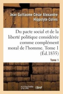 Du Pacte Social Et de la Liberté Politique Considérée Comme Complément Moral de l'Homme. Tome 1 - Colins, Jean Guillaume César Alexandre Hippolyte