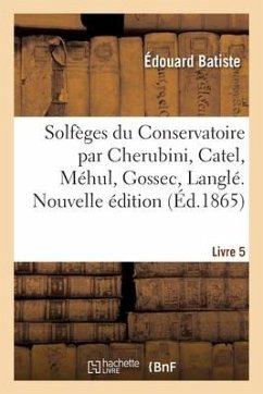 Solfèges Du Conservatoire Par Cherubini, Catel, Méhul, Gossec, Langlé. Nouvelle Édition. Livre 5 - Batiste, Édouard; Cherubini, Luigi; Catel, Charles-Simon; Méhul, Étienne-Nicolas; Gossec, François-Joseph; Langlé, Honoré