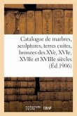 Catalogue de Marbres, Sculptures, Terres Cuites, Bronzes Des Xve, Xvie, Xviie Et Xviiie Siècles