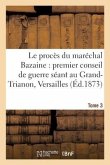 Le Procès Du Maréchal Bazaine: Premier Conseil de Guerre Séant Au Grand-Trianon Versailles. Tome 3