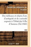 Exposition Provinciale. Notice Des Tableaux Et Objets d'Art, d'Antiquité Et de Curiosité: Exposés À l'Hôtel-De-Ville d'Amiens Du 20 Mai Au 7 Juil. 186