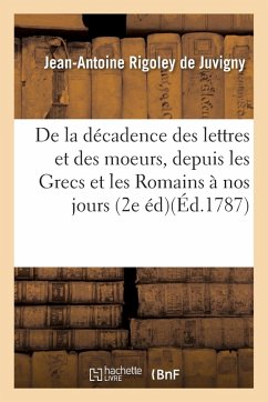 de la Décadence Des Lettres Et Des Moeurs, Depuis Les Grecs Et Les Romains Jusqu'à Nos Jours,: Seconde Édition - Rigoley De Juvigny