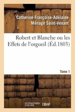 Robert Et Blanche Ou Les Effets de l'Orgueil. Tome 1 - Saint-Venant, Catherine-Françoise-Adélaïde Ménage