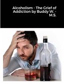 Alcoholism - The Grief of Addiction by Buddy W. M.S.